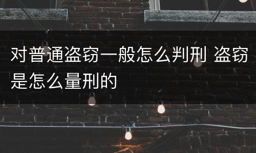 对普通盗窃一般怎么判刑 盗窃是怎么量刑的