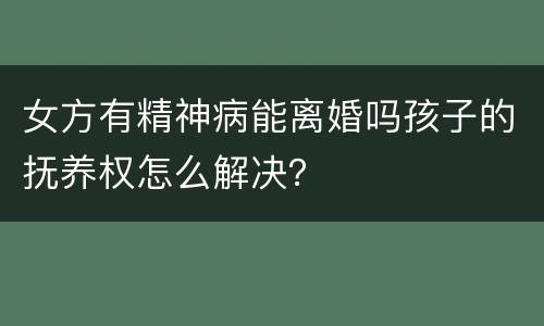 女方有精神病能离婚吗孩子的抚养权怎么解决？