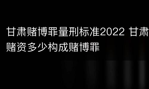 甘肃赌博罪量刑标准2022 甘肃赌资多少构成赌博罪