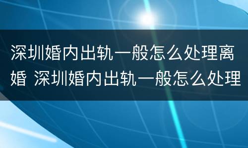 深圳婚内出轨一般怎么处理离婚 深圳婚内出轨一般怎么处理离婚的