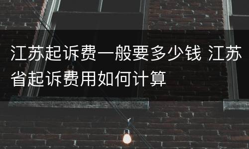 江苏起诉费一般要多少钱 江苏省起诉费用如何计算