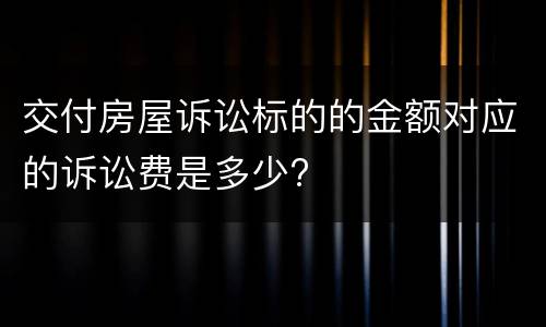 交付房屋诉讼标的的金额对应的诉讼费是多少?