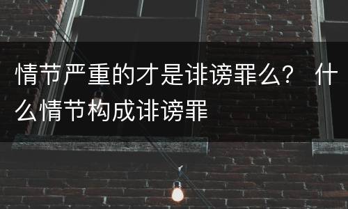 情节严重的才是诽谤罪么？ 什么情节构成诽谤罪