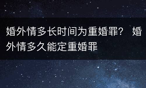 婚外情多长时间为重婚罪？ 婚外情多久能定重婚罪
