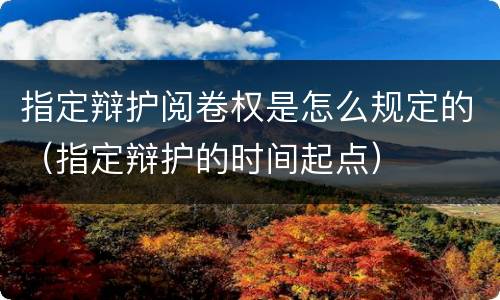 指定辩护阅卷权是怎么规定的（指定辩护的时间起点）
