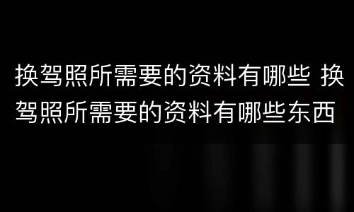 换驾照所需要的资料有哪些 换驾照所需要的资料有哪些东西