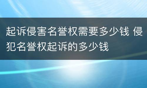 起诉侵害名誉权需要多少钱 侵犯名誉权起诉的多少钱