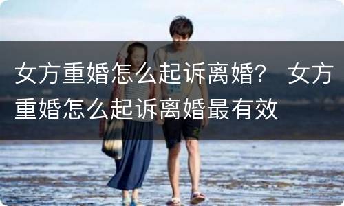 女方重婚怎么起诉离婚？ 女方重婚怎么起诉离婚最有效