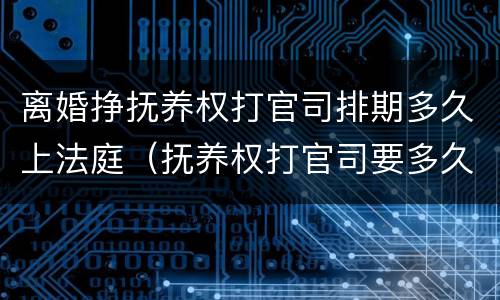 离婚挣抚养权打官司排期多久上法庭（抚养权打官司要多久）