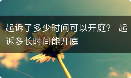 起诉了多少时间可以开庭？ 起诉多长时间能开庭