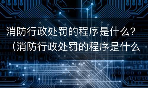 消防行政处罚的程序是什么？（消防行政处罚的程序是什么意思）