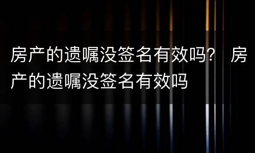 房产的遗嘱没签名有效吗？ 房产的遗嘱没签名有效吗