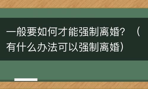 一般要如何才能强制离婚？（有什么办法可以强制离婚）