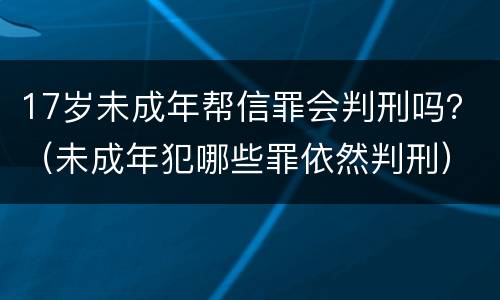17岁未成年帮信罪会判刑吗？（未成年犯哪些罪依然判刑）