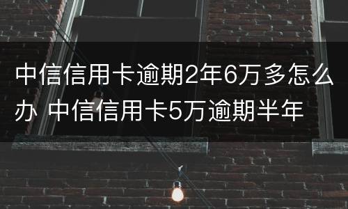 中信信用卡逾期2年6万多怎么办 中信信用卡5万逾期半年