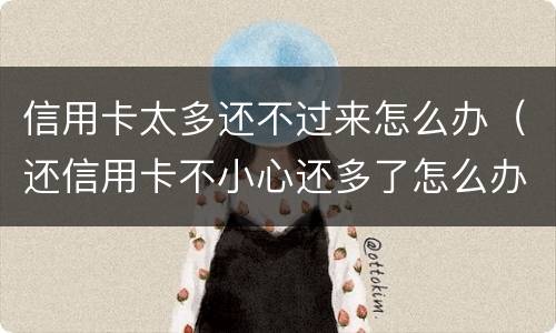 信用卡太多还不过来怎么办（还信用卡不小心还多了怎么办）
