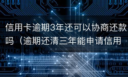 信用卡逾期3年还可以协商还款吗（逾期还清三年能申请信用卡吗）