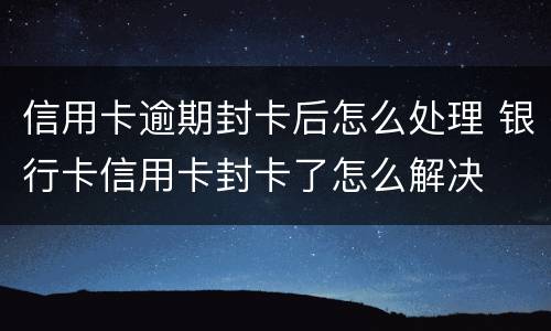 信用卡逾期封卡后怎么处理 银行卡信用卡封卡了怎么解决
