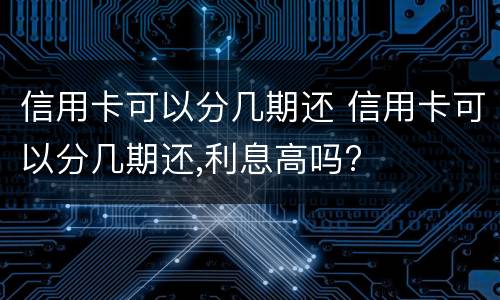 信用卡可以分几期还 信用卡可以分几期还,利息高吗?