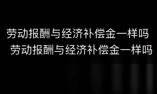 劳动报酬与经济补偿金一样吗 劳动报酬与经济补偿金一样吗