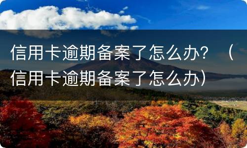 信用卡逾期备案了怎么办？（信用卡逾期备案了怎么办）