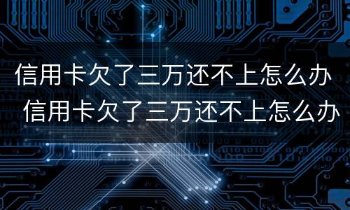 信用卡欠了三万还不上怎么办 信用卡欠了三万还不上怎么办?