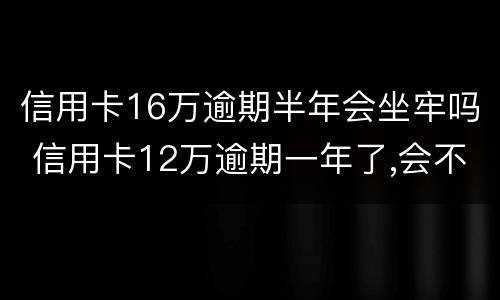 信用卡16万逾期半年会坐牢吗 信用卡12万逾期一年了,会不会坐牢
