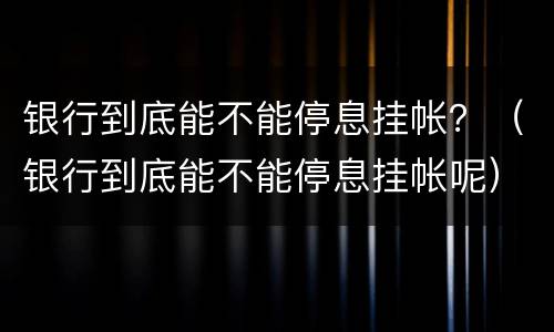 银行到底能不能停息挂帐？（银行到底能不能停息挂帐呢）