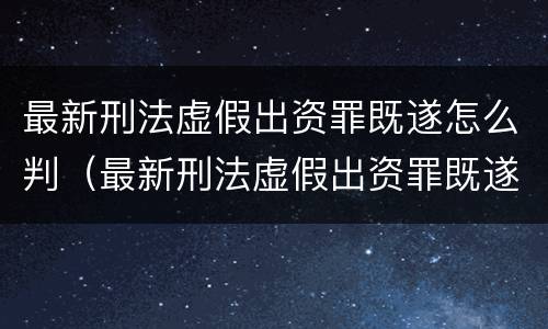 最新刑法虚假出资罪既遂怎么判（最新刑法虚假出资罪既遂怎么判决）