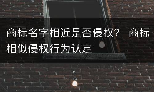 商标名字相近是否侵权？ 商标相似侵权行为认定