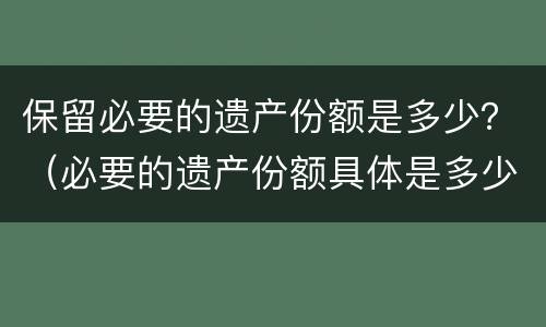 保留必要的遗产份额是多少？（必要的遗产份额具体是多少?）