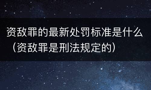 资敌罪的最新处罚标准是什么（资敌罪是刑法规定的）