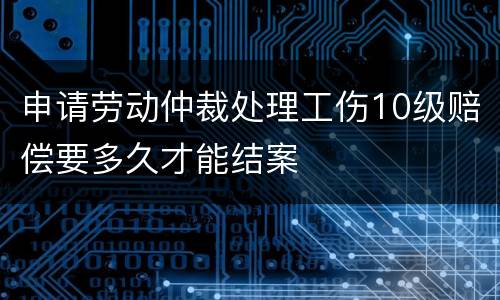 申请劳动仲裁处理工伤10级赔偿要多久才能结案