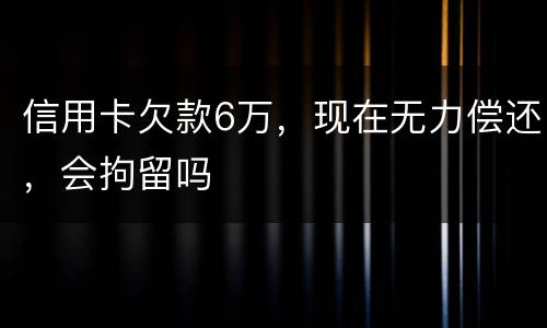 信用卡欠款6万，现在无力偿还，会拘留吗