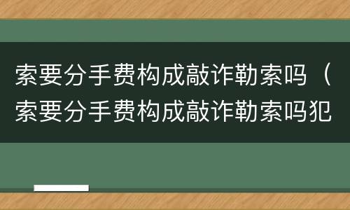 索要分手费构成敲诈勒索吗（索要分手费构成敲诈勒索吗犯法吗）