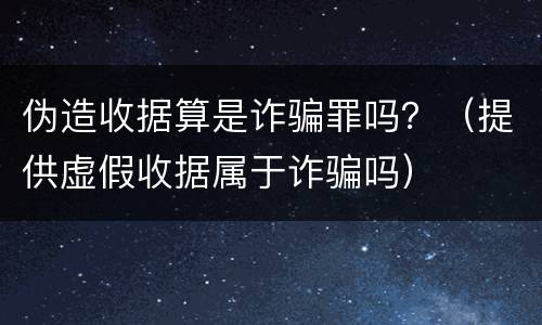 伪造收据算是诈骗罪吗？（提供虚假收据属于诈骗吗）