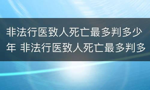 非法行医致人死亡最多判多少年 非法行医致人死亡最多判多少年徒刑