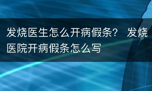 发烧医生怎么开病假条？ 发烧医院开病假条怎么写