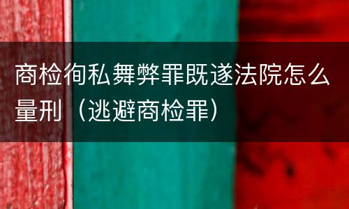 商检徇私舞弊罪既遂法院怎么量刑（逃避商检罪）