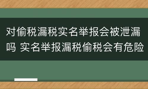 对偷税漏税实名举报会被泄漏吗 实名举报漏税偷税会有危险吗