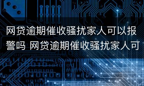 网贷逾期催收骚扰家人可以报警吗 网贷逾期催收骚扰家人可以报警吗有用吗