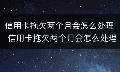 信用卡拖欠两个月会怎么处理 信用卡拖欠两个月会怎么处理呢