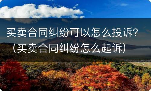 买卖合同纠纷可以怎么投诉？（买卖合同纠纷怎么起诉）