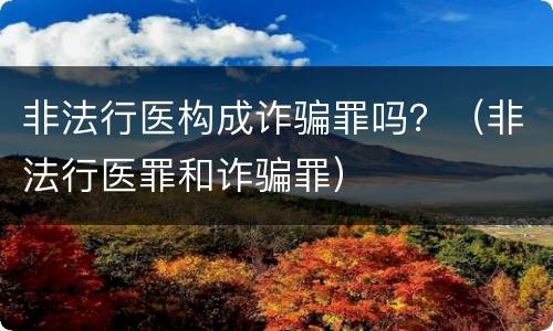 非法行医构成诈骗罪吗？（非法行医罪和诈骗罪）