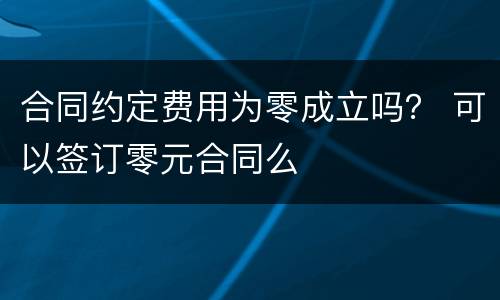 合同约定费用为零成立吗？ 可以签订零元合同么