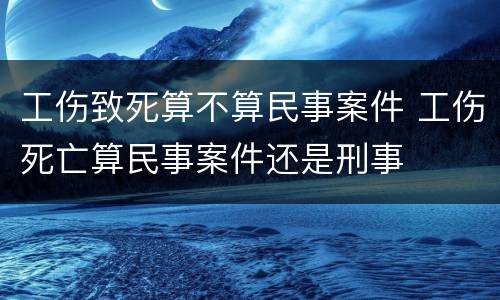 工伤致死算不算民事案件 工伤死亡算民事案件还是刑事