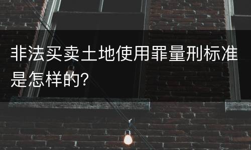 非法买卖土地使用罪量刑标准是怎样的？