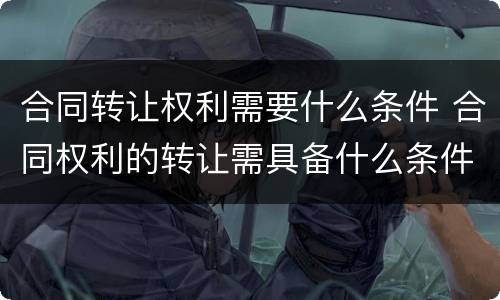 合同转让权利需要什么条件 合同权利的转让需具备什么条件