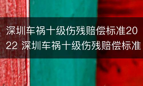 深圳车祸十级伤残赔偿标准2022 深圳车祸十级伤残赔偿标准