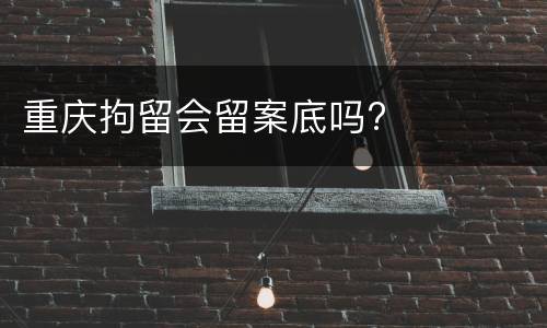 重庆拘留会留案底吗?